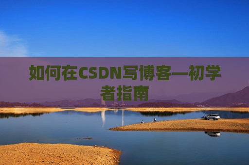 如何在CSDN写博客—初学者指南 如何在CSDN写博客—初学者指南